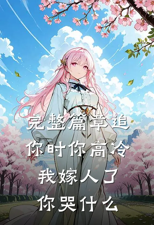完整篇章追你时你高冷，我嫁人了你哭什么