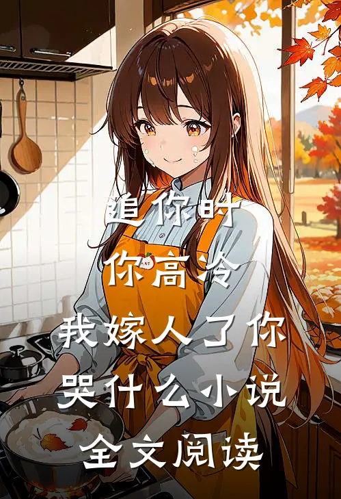 追你时你高冷,我嫁人了你哭什么小说全文阅读
