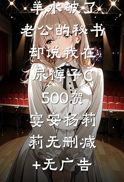羊水破了，老公的秘书却说我在尿裤子C500贺宴安杨莉莉无删减+无广告