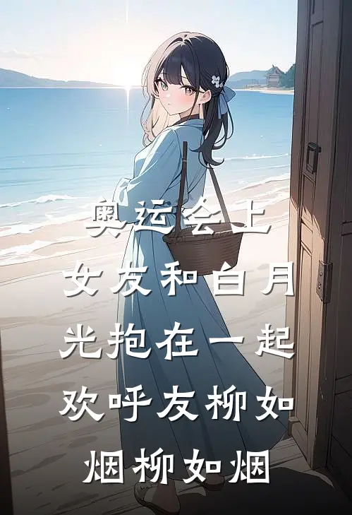 奥运会上，女友和白月光抱在一起欢呼友柳如烟柳如烟