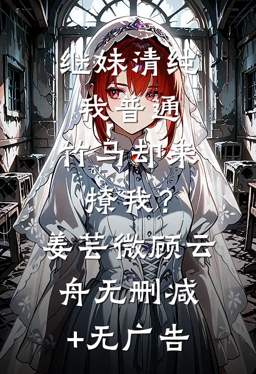 继妹清纯我普通，竹马却来撩我？姜芸微顾云舟无删减+无广告