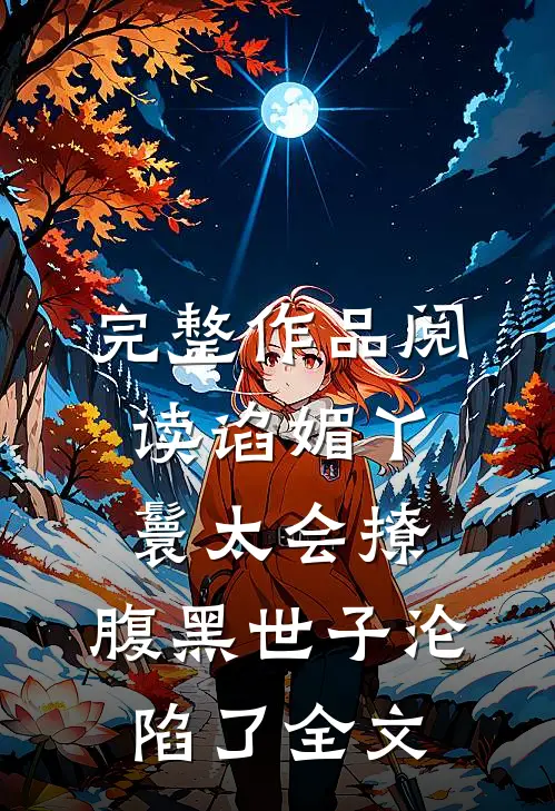 完整作品阅读谄媚丫鬟太会撩,腹黑世子沦陷了全文