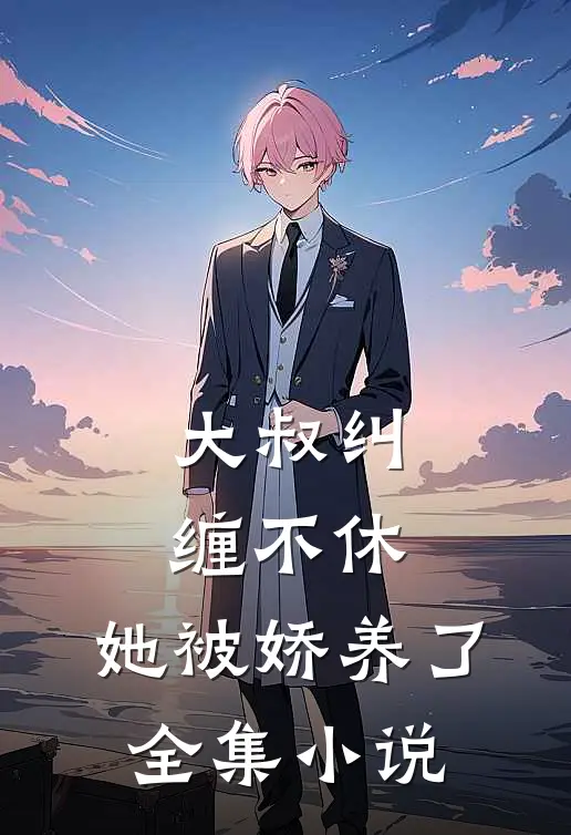 大叔纠缠不休，她被娇养了全集小说