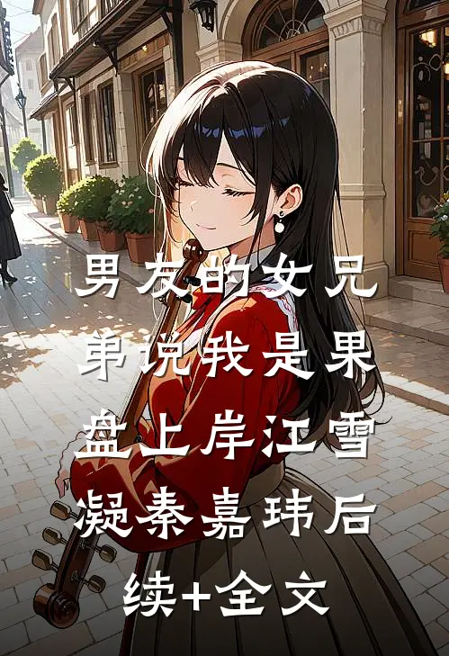 男友的女兄弟说我是果盘上岸江雪凝秦嘉玮后续+全文