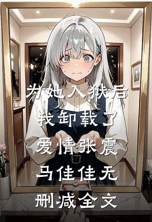 为她入狱后，我卸载了爱情张震马佳佳无删减全文