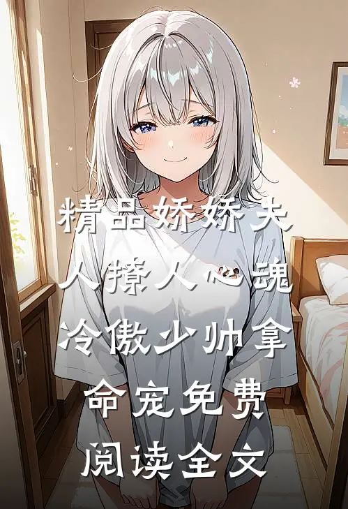 精品娇娇夫人撩人心魂,冷傲少帅拿命宠免费阅读全文