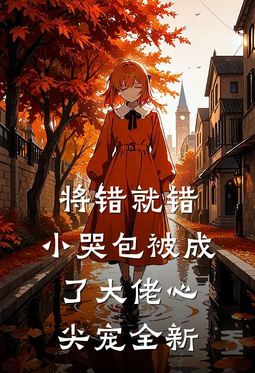 将错就错：小哭包被成了大佬心尖宠全新