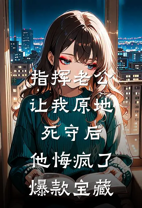 指挥老公让我原地死守后，他悔疯了爆款宝藏