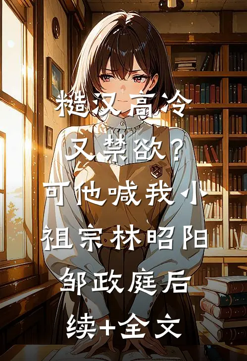 糙汉高冷又禁欲？可他喊我小祖宗林昭阳邹政庭后续+全文