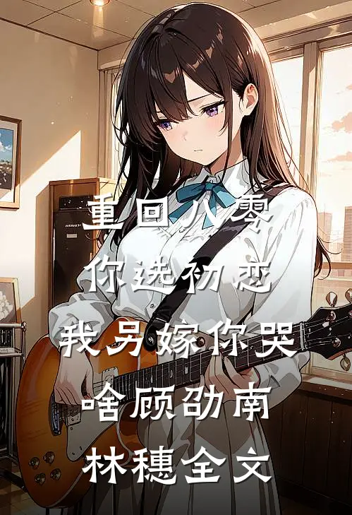 重回八零你选初恋，我另嫁你哭啥顾劭南林穗全文