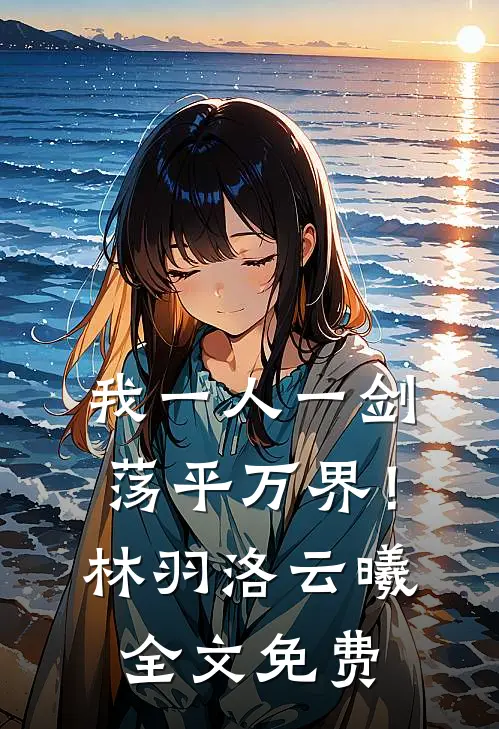 我一人一剑，荡平万界！林羽洛云曦全文免费