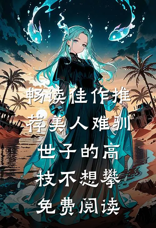 畅读佳作推荐美人难驯:世子的高枝不想攀免费阅读