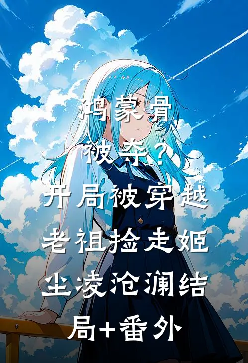 鸿蒙骨被夺？开局被穿越老祖捡走姬尘凌沧澜结局+番外