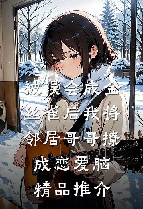 被误会成金丝雀后我将邻居哥哥撩成恋爱脑精品推介