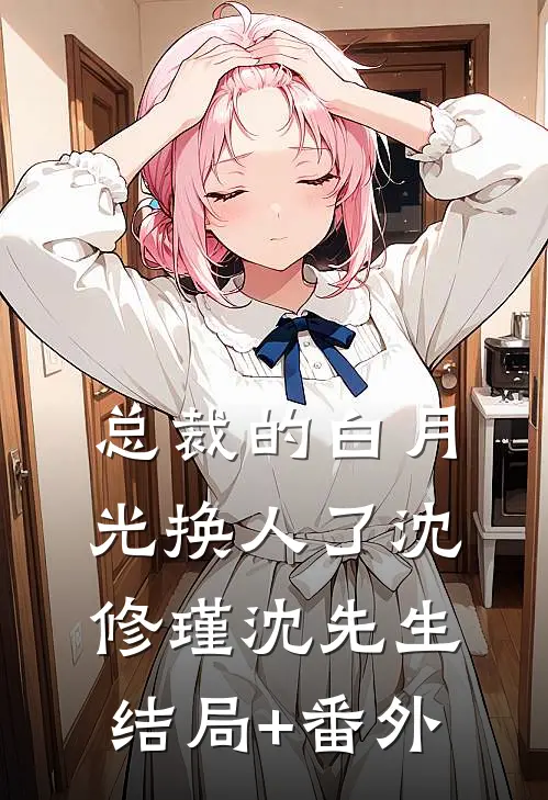 总裁的白月光换人了沈修瑾沈先生结局+番外