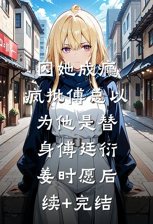 囚她成瘾，疯批傅总以为他是替身傅廷衍姜时愿后续+完结