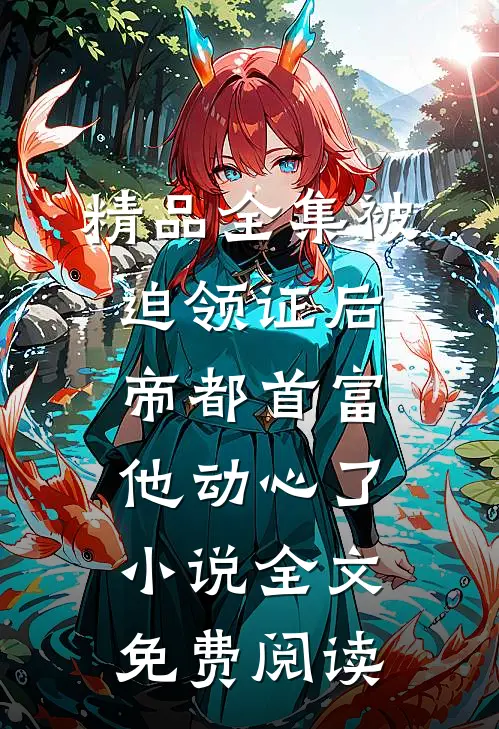精品全集被迫领证后,帝都首富他动心了小说全文免费阅读