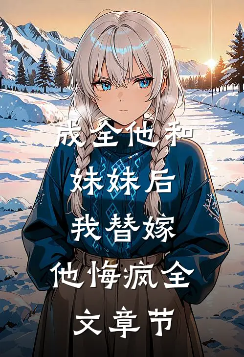 成全他和妹妹后，我替嫁，他悔疯全文章节