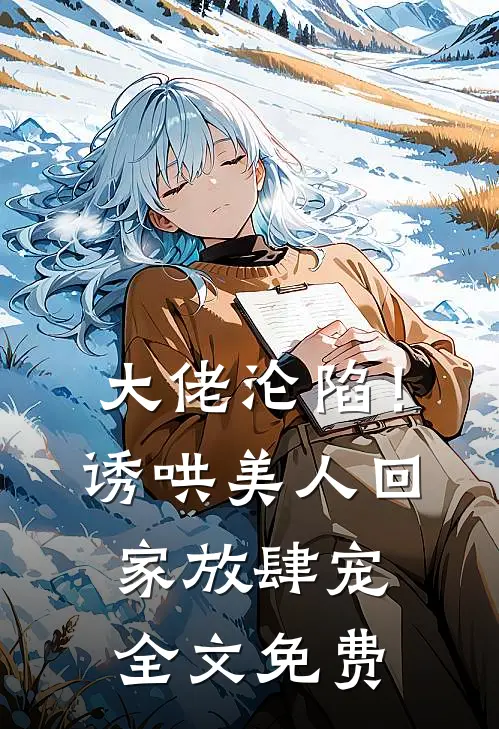 大佬沦陷！诱哄美人回家放肆宠全文免费