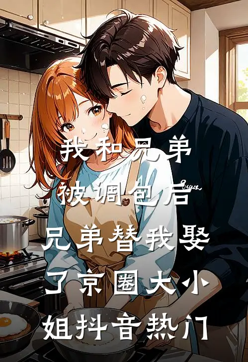 我和兄弟被调包后，兄弟替我娶了京圈大小姐抖音热门