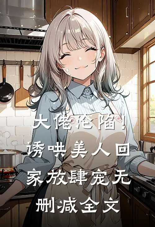 大佬沦陷！诱哄美人回家放肆宠无删减全文