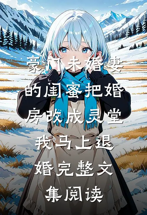 豪门未婚妻的闺蜜把婚房改成灵堂，我马上退婚完整文集阅读