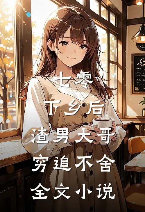 七零：下乡后，渣男大哥穷追不舍全文小说