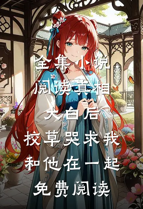 全集小说阅读真相大白后,校草哭求我和他在一起免费阅读
