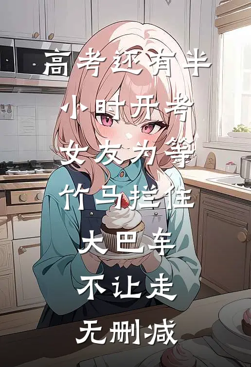 高考还有半小时开考，女友为等竹马拦住大巴车不让走无删减
