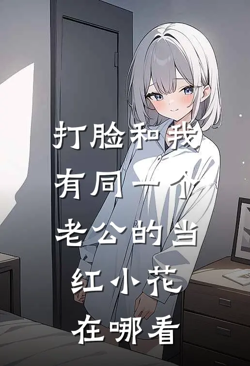 打脸和我有同一个老公的当红小花在哪看