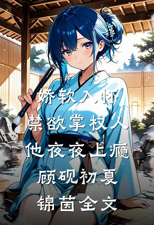 娇软入怀，禁欲掌权人他夜夜上瘾顾砚初夏锦茵全文