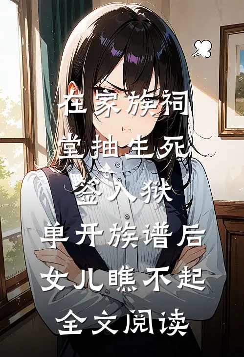 在家族祠堂抽生死签入狱，单开族谱后女儿瞧不起全文阅读