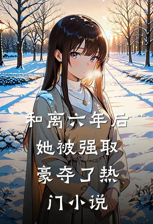 和离六年后，她被强取豪夺了热门小说