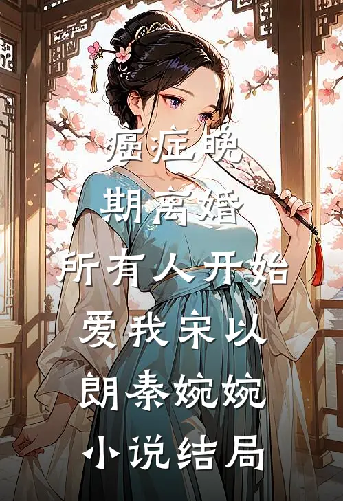 癌症晚期离婚，所有人开始爱我宋以朗秦婉婉小说结局