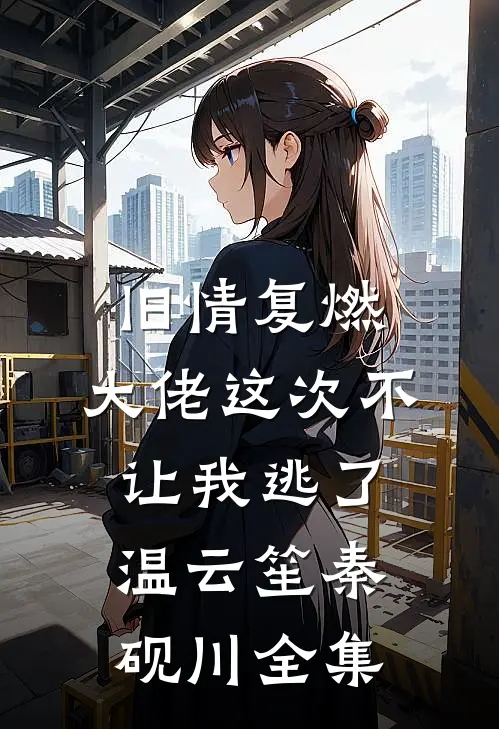 旧情复燃，大佬这次不让我逃了温云笙秦砚川全集