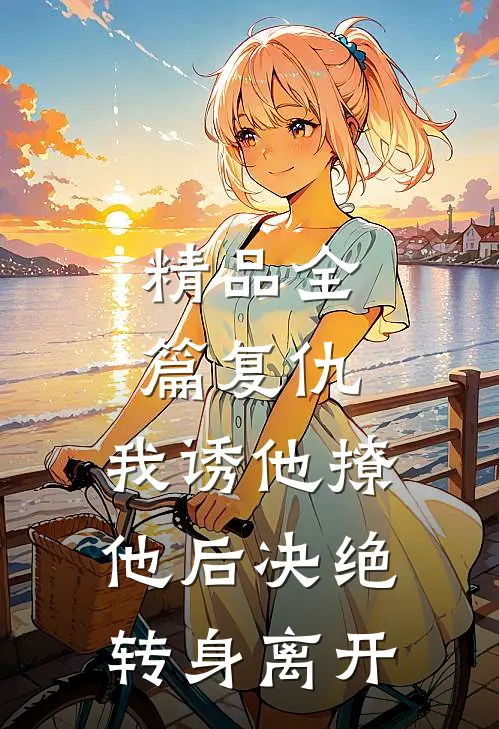 精品全篇复仇：我诱他撩他后决绝转身离开