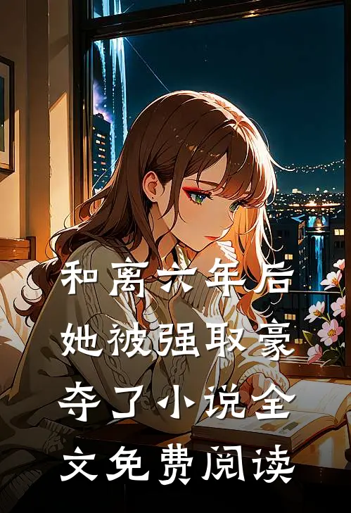 和离六年后，她被强取豪夺了小说全文免费阅读