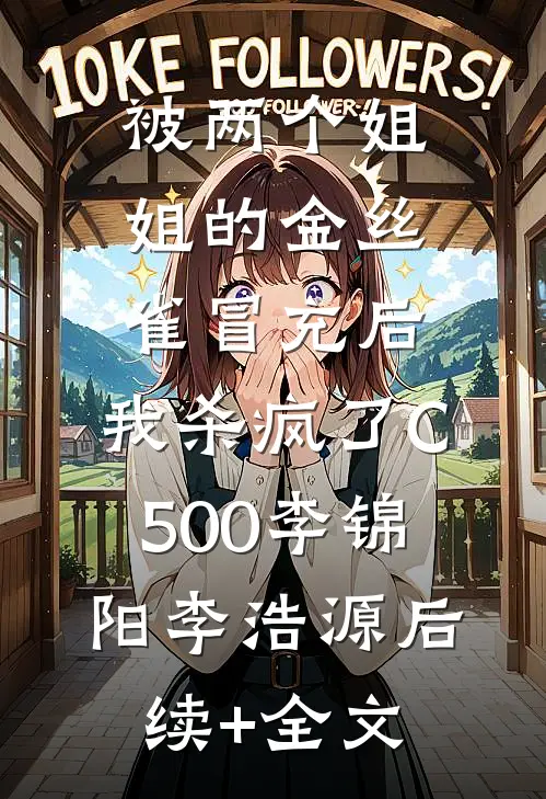 被两个姐姐的金丝雀冒充后，我杀疯了C500李锦阳李浩源后续+全文