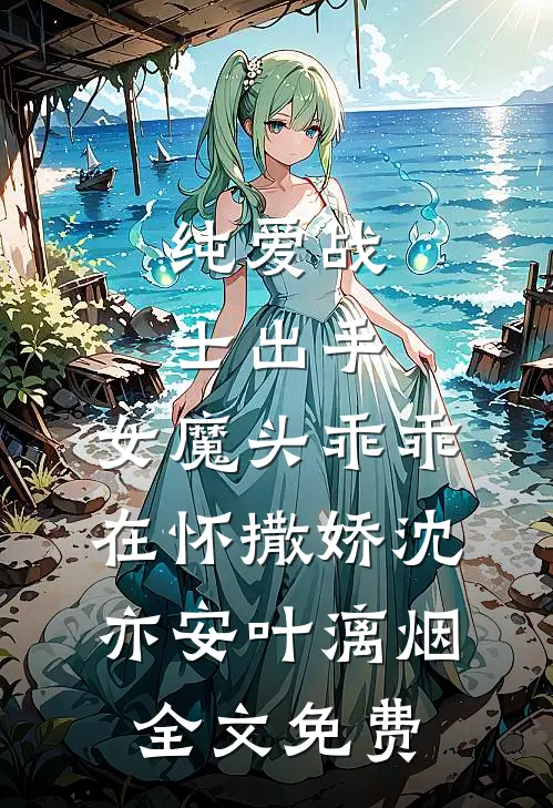 纯爱战士出手：女魔头乖乖在怀撒娇沈亦安叶漓烟全文免费