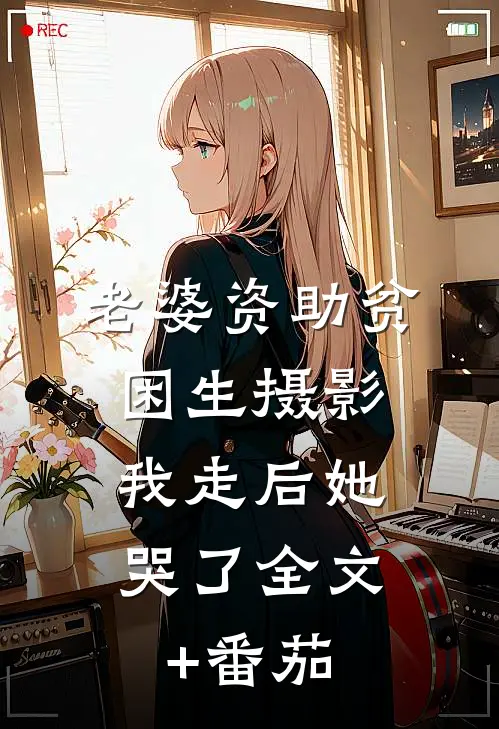 老婆资助贫困生摄影，我走后她哭了全文+番茄