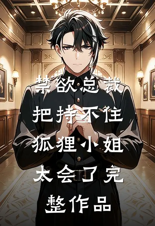 禁欲总裁把持不住，狐狸小姐太会了完整作品