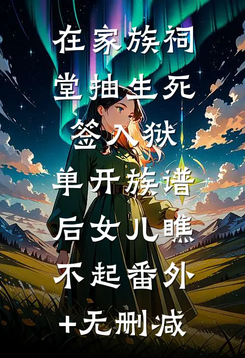 在家族祠堂抽生死签入狱，单开族谱后女儿瞧不起番外+无删减