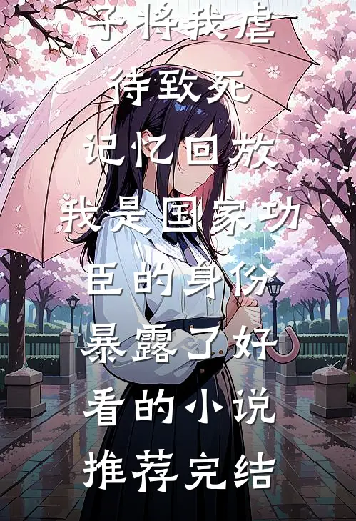 三个不孝子将我虐待致死，记忆回放，我是国家功臣的身份暴露了好看的小说推荐完结