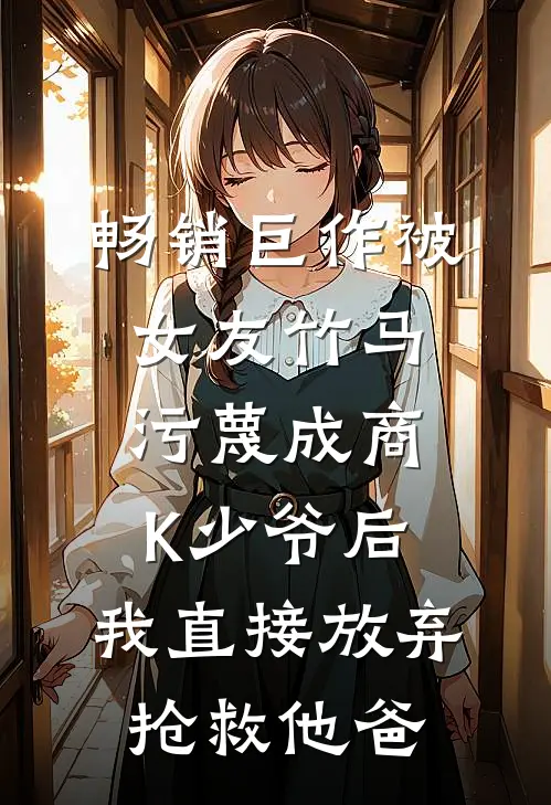 畅销巨作被女友竹马污蔑成商K少爷后，我直接放弃抢救他爸