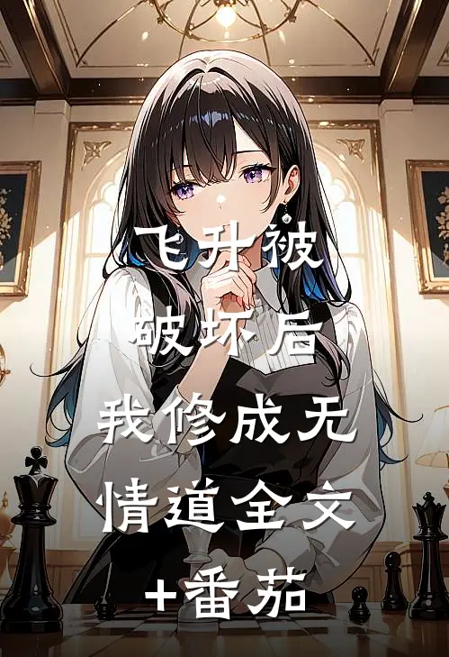 飞升被破坏后，我修成无情道全文+番茄