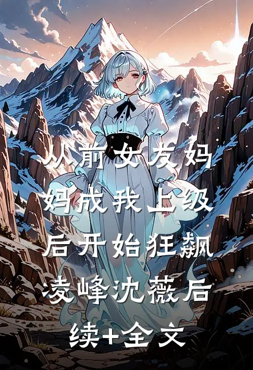 从前女友妈妈成我上级后开始狂飙凌峰沈薇后续+全文