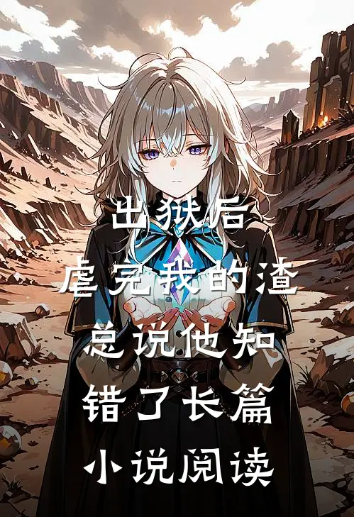 出狱后，虐完我的渣总说他知错了长篇小说阅读