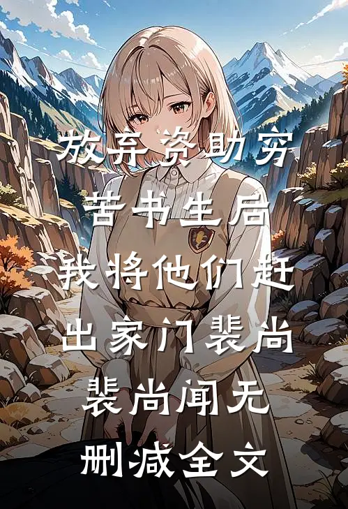 放弃资助穷苦书生后，我将他们赶出家门裴尚裴尚闻无删减全文