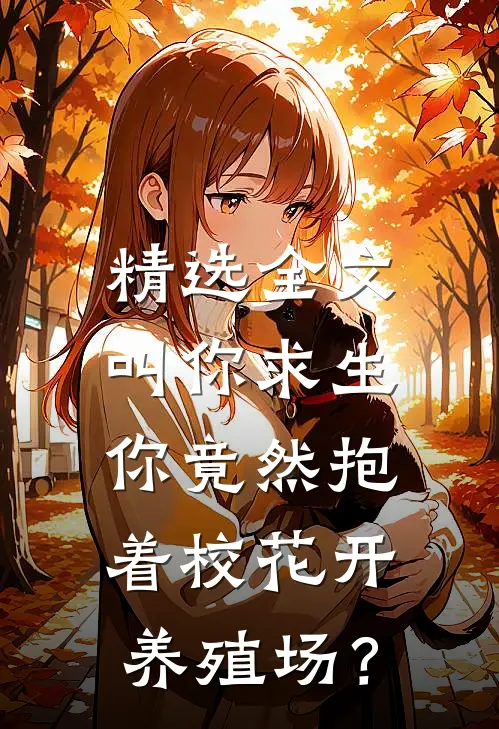 精选全文叫你求生，你竟然抱着校花开养殖场？