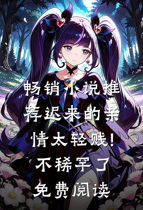 畅销小说推荐迟来的亲情太轻贱!不稀罕了免费阅读